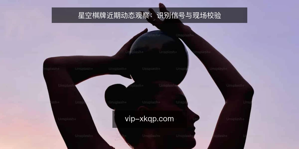 星空棋牌近期动态观察:识别信号与现场校验 — 近期值得关注的信号 配图