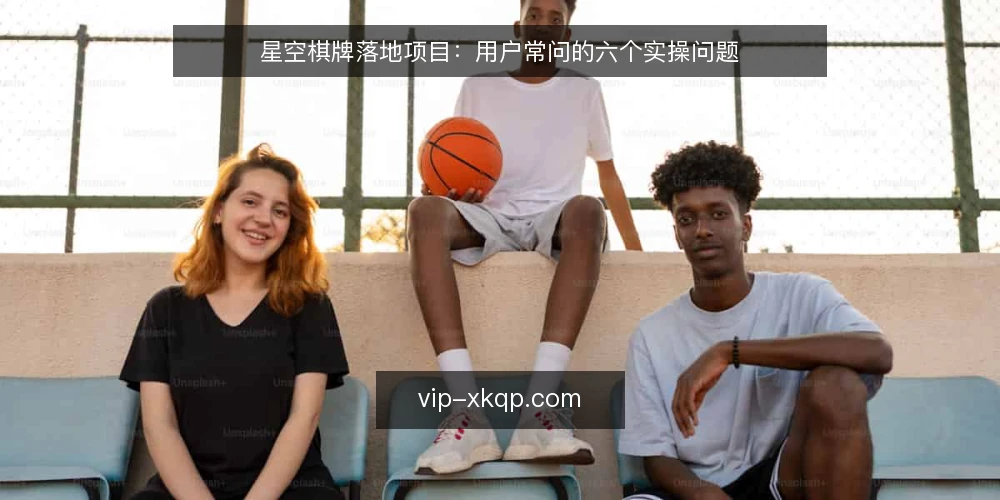 星空棋牌落地项目：用户常问的六个实操问题 — 落地星空棋牌前，哪些准备最容易被忽略？ 配图