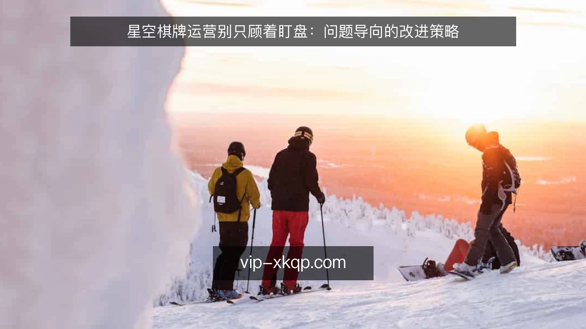 星空棋牌运营别只顾着盯盘：问题导向的改进策略