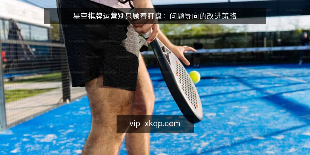星空棋牌运营别只顾着盯盘：问题导向的改进策略 — 日常运营中的真实困境 配图